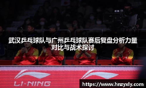 武汉乒乓球队与广州乒乓球队赛后复盘分析力量对比与战术探讨
